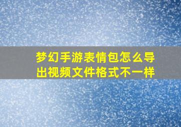 梦幻手游表情包怎么导出视频文件格式不一样