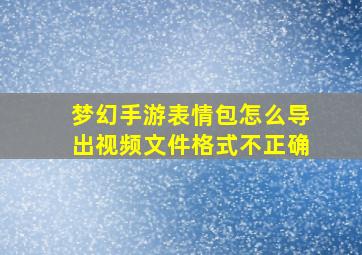 梦幻手游表情包怎么导出视频文件格式不正确