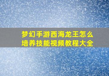 梦幻手游西海龙王怎么培养技能视频教程大全