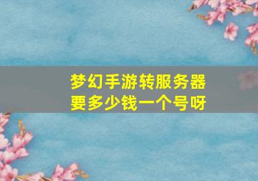 梦幻手游转服务器要多少钱一个号呀