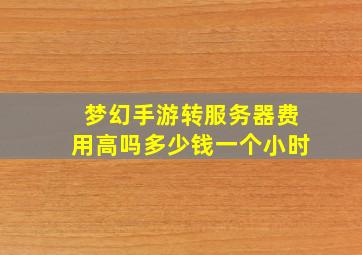 梦幻手游转服务器费用高吗多少钱一个小时