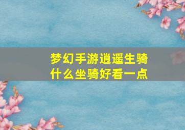 梦幻手游逍遥生骑什么坐骑好看一点