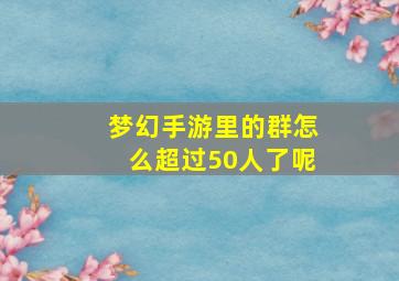 梦幻手游里的群怎么超过50人了呢