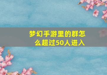 梦幻手游里的群怎么超过50人进入