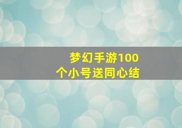 梦幻手游100个小号送同心结