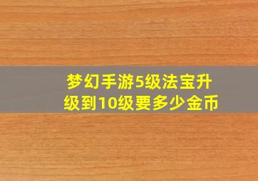 梦幻手游5级法宝升级到10级要多少金币