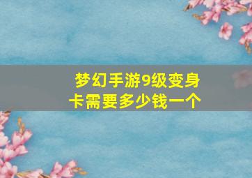 梦幻手游9级变身卡需要多少钱一个