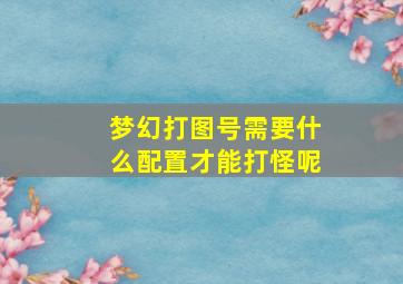 梦幻打图号需要什么配置才能打怪呢