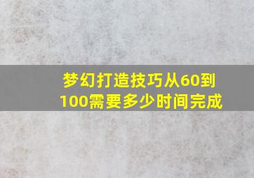 梦幻打造技巧从60到100需要多少时间完成