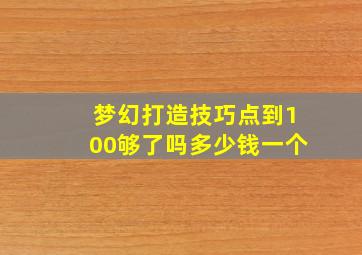 梦幻打造技巧点到100够了吗多少钱一个