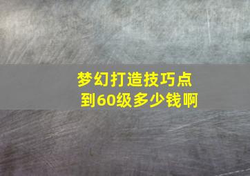 梦幻打造技巧点到60级多少钱啊