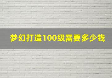 梦幻打造100级需要多少钱