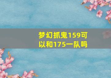 梦幻抓鬼159可以和175一队吗