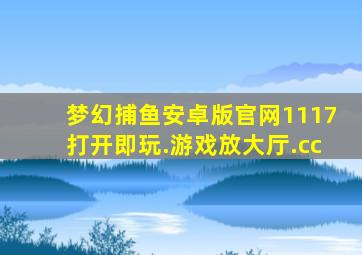 梦幻捕鱼安卓版官网1117打开即玩.游戏放大厅.cc