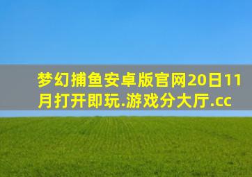 梦幻捕鱼安卓版官网20日11月打开即玩.游戏分大厅.cc