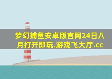 梦幻捕鱼安卓版官网24日八月打开即玩.游戏飞大厅.cc