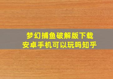 梦幻捕鱼破解版下载安卓手机可以玩吗知乎