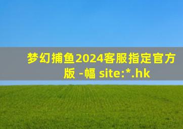 梦幻捕鱼2024客服指定官方版 -幅 site:*.hk