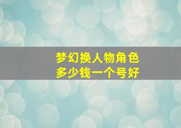 梦幻换人物角色多少钱一个号好