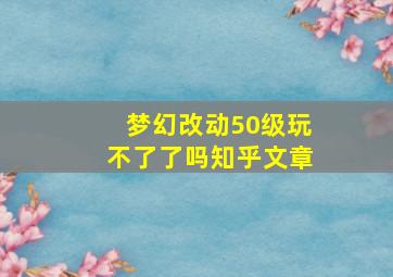 梦幻改动50级玩不了了吗知乎文章