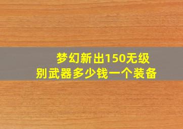 梦幻新出150无级别武器多少钱一个装备