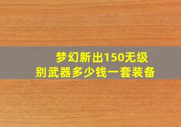 梦幻新出150无级别武器多少钱一套装备