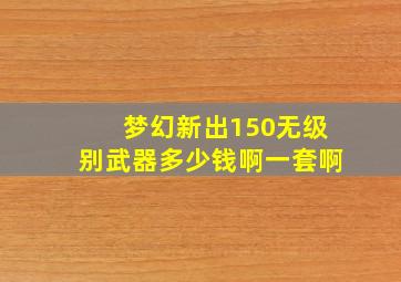 梦幻新出150无级别武器多少钱啊一套啊