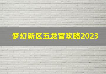 梦幻新区五龙宫攻略2023