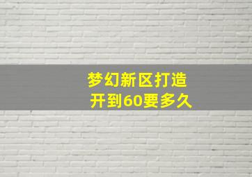 梦幻新区打造开到60要多久