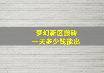 梦幻新区搬砖一天多少钱能出