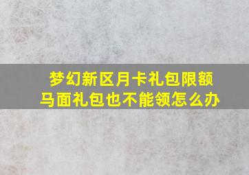 梦幻新区月卡礼包限额马面礼包也不能领怎么办