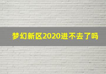 梦幻新区2020进不去了吗