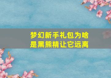 梦幻新手礼包为啥是黑熊精让它远离