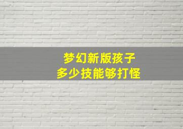 梦幻新版孩子多少技能够打怪