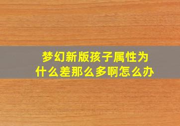 梦幻新版孩子属性为什么差那么多啊怎么办