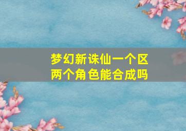 梦幻新诛仙一个区两个角色能合成吗