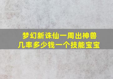 梦幻新诛仙一周出神兽几率多少钱一个技能宝宝