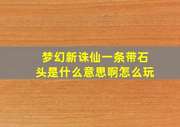 梦幻新诛仙一条带石头是什么意思啊怎么玩