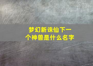 梦幻新诛仙下一个神兽是什么名字