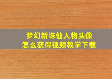 梦幻新诛仙人物头像怎么获得视频教学下载