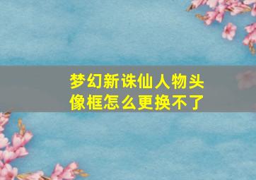 梦幻新诛仙人物头像框怎么更换不了