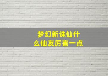 梦幻新诛仙什么仙友厉害一点