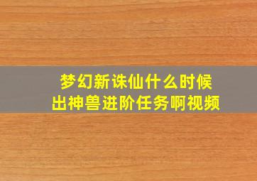 梦幻新诛仙什么时候出神兽进阶任务啊视频