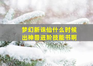 梦幻新诛仙什么时候出神兽进阶技能书啊