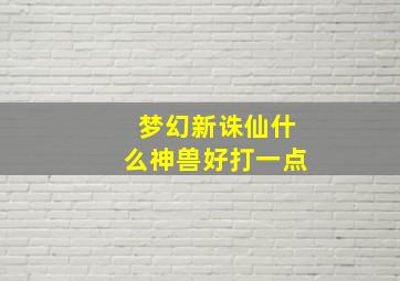 梦幻新诛仙什么神兽好打一点