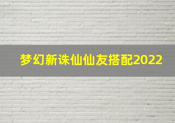 梦幻新诛仙仙友搭配2022