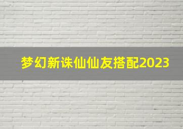 梦幻新诛仙仙友搭配2023