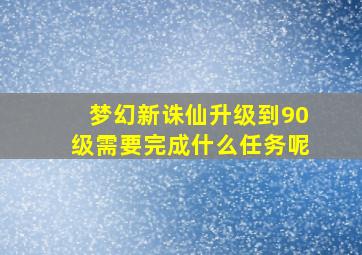 梦幻新诛仙升级到90级需要完成什么任务呢