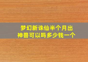 梦幻新诛仙半个月出神兽可以吗多少钱一个