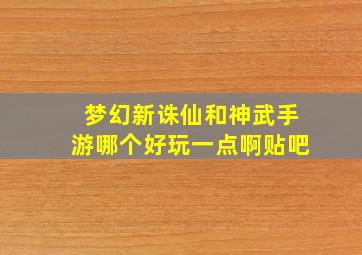 梦幻新诛仙和神武手游哪个好玩一点啊贴吧